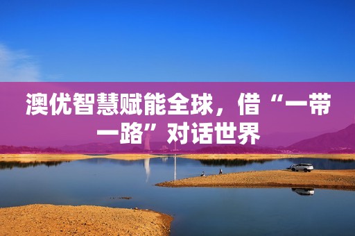 澳优智慧赋能全球，借“一带一路”对话世界