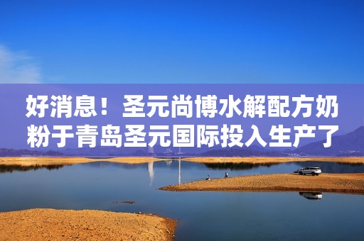 好消息！圣元尚博水解配方奶粉于青岛圣元国际投入生产了！
