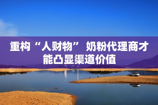 重构“人财物” 奶粉代理商才能凸显渠道价值