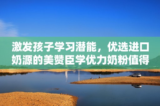 激发孩子学习潜能，优选进口奶源的美赞臣学优力奶粉值得推荐