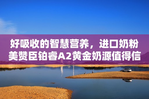 好吸收的智慧营养，进口奶粉美赞臣铂睿A2黄金奶源值得信赖