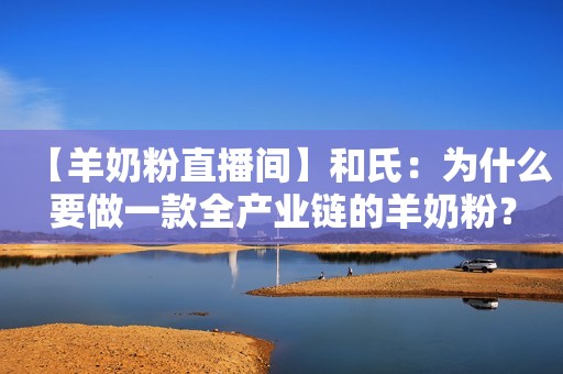 【羊奶粉直播间】和氏：为什么要做一款全产业链的羊奶粉？