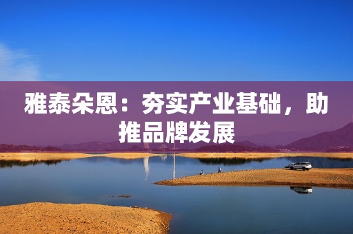 雅泰朵恩：夯实产业基础，助推品牌发展