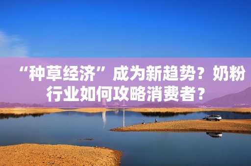 “种草经济”成为新趋势？奶粉行业如何攻略消费者？