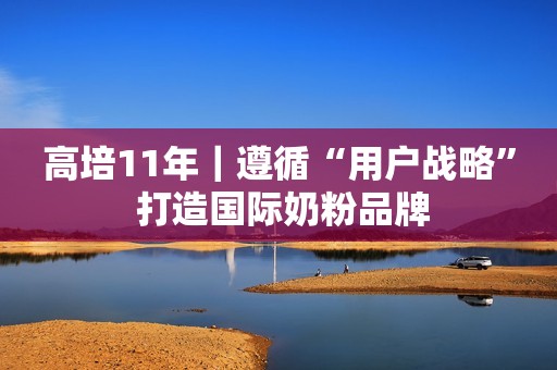 高培11年｜遵循“用户战略” 打造国际奶粉品牌