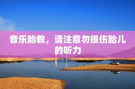 音乐胎教，请注意勿损伤胎儿的听力