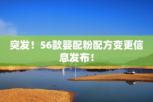 突发！56款婴配粉配方变更信息发布！