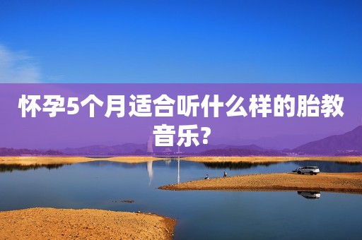 怀孕5个月适合听什么样的胎教音乐?