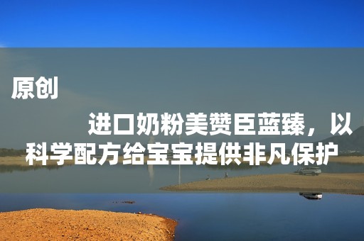 原创
            进口奶粉美赞臣蓝臻，以科学配方给宝宝提供非凡保护力