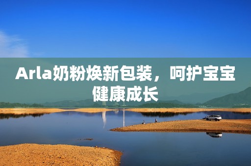 Arla奶粉焕新包装，呵护宝宝健康成长