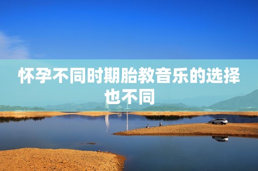 怀孕不同时期胎教音乐的选择也不同