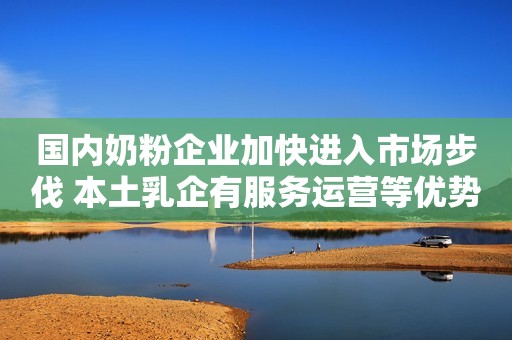 国内奶粉企业加快进入市场步伐 本土乳企有服务运营等优势
