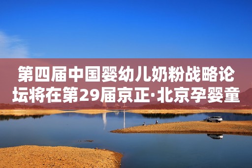 第四届中国婴幼儿奶粉战略论坛将在第29届京正·北京孕婴童展召开！