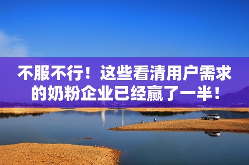 不服不行！这些看清用户需求的奶粉企业已经赢了一半！