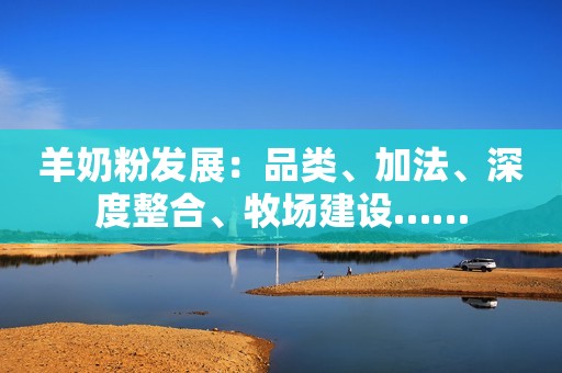 羊奶粉发展：品类、加法、深度整合、牧场建设……