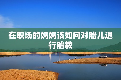 在职场的妈妈该如何对胎儿进行胎教