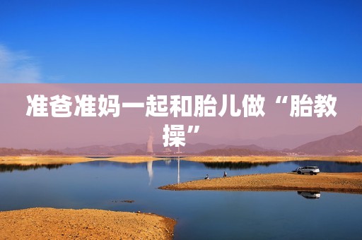 准爸准妈一起和胎儿做“胎教操”