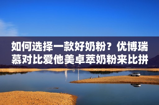 如何选择一款好奶粉？优博瑞慕对比爱他美卓萃奶粉来比拼