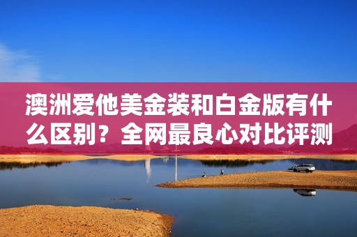 澳洲爱他美金装和白金版有什么区别？全网最良心对比评测