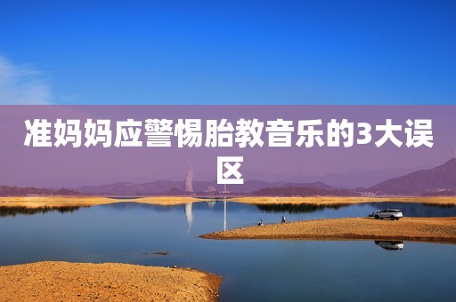 准妈妈应警惕胎教音乐的3大误区 准妈妈应警惕胎教音乐的3大误区