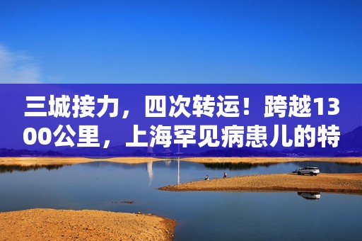 三城接力，四次转运！跨越1300公里，上海罕见病患儿的特殊配方奶粉送到了