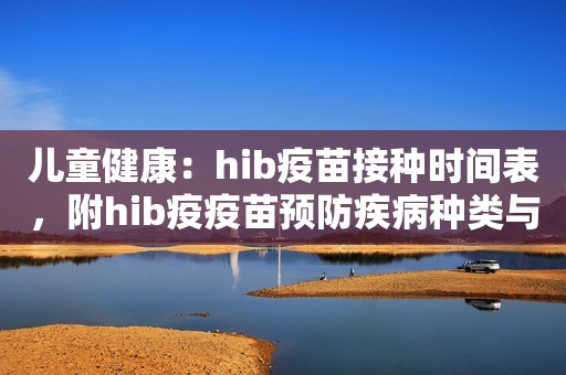 儿童健康：hib疫苗接种时间表，附hib疫疫苗预防疾病种类与禁忌说明