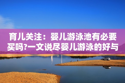 育儿关注：婴儿游泳池有必要买吗?一文说尽婴儿游泳的好与坏！