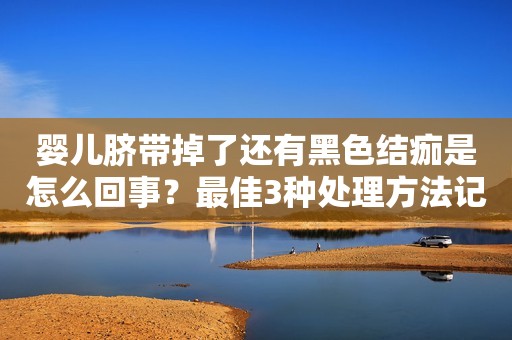 婴儿脐带掉了还有黑色结痂是怎么回事？最佳3种处理方法记得收藏，附图片