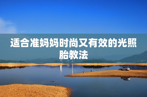 适合准妈妈时尚又有效的光照胎教法 适合准妈妈时尚又有效的光照胎教法