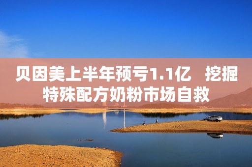 贝因美上半年预亏1.1亿   挖掘特殊配方奶粉市场自救