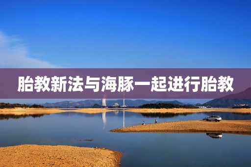 胎教新法与海豚一起进行胎教