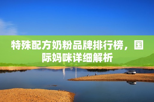 特殊配方奶粉品牌排行榜，国际妈咪详细解析