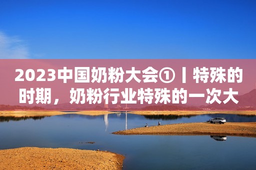 2023中国奶粉大会①丨特殊的时期，奶粉行业特殊的一次大会