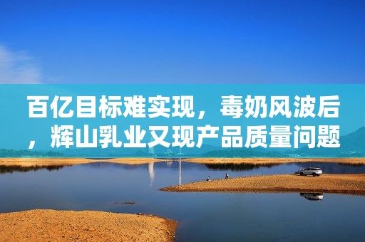 百亿目标难实现，毒奶风波后，辉山乳业又现产品质量问题