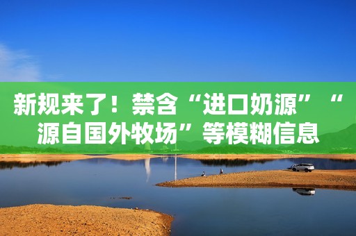新规来了！禁含“进口奶源”“源自国外牧场”等模糊信息