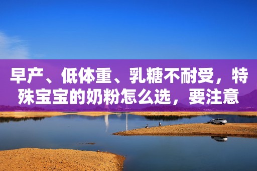 早产、低体重、乳糖不耐受，特殊宝宝的奶粉怎么选，要注意什么