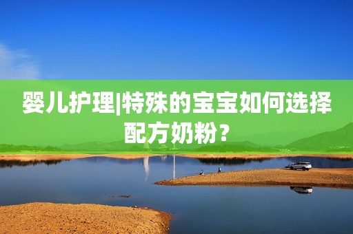 婴儿护理|特殊的宝宝如何选择配方奶粉？