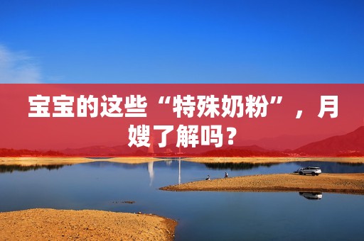 宝宝的这些“特殊奶粉”，月嫂了解吗？