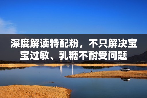 深度解读特配粉，不只解决宝宝过敏、乳糖不耐受问题