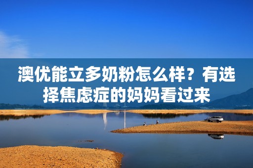 澳优能立多奶粉怎么样？有选择焦虑症的妈妈看过来