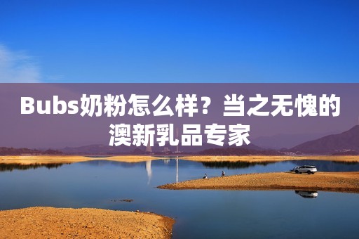 Bubs奶粉怎么样？当之无愧的澳新乳品专家