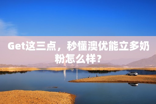 Get这三点，秒懂澳优能立多奶粉怎么样？