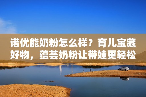 诺优能奶粉怎么样？育儿宝藏好物，蕴荟奶粉让带娃更轻松