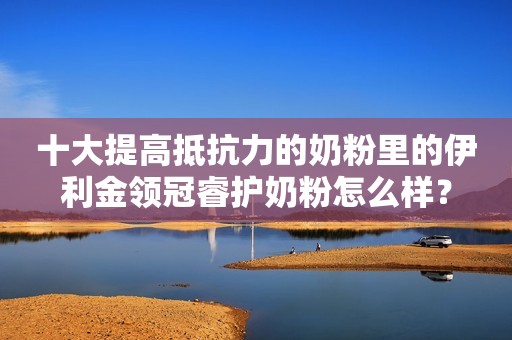十大提高抵抗力的奶粉里的伊利金领冠睿护奶粉怎么样？