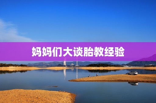 妈妈们大谈胎教经验