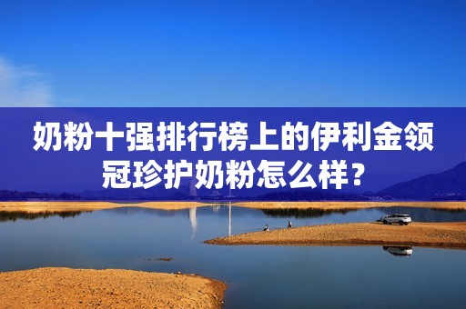 奶粉十强排行榜上的伊利金领冠珍护奶粉怎么样？