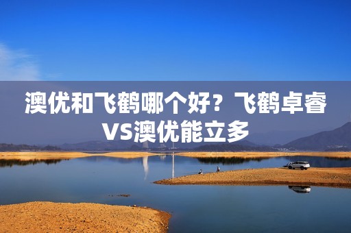 澳优和飞鹤哪个好？飞鹤卓睿VS澳优能立多