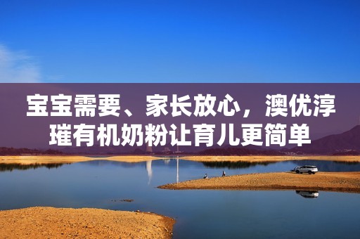 宝宝需要、家长放心，澳优淳璀有机奶粉让育儿更简单