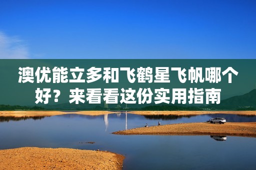 澳优能立多和飞鹤星飞帆哪个好？来看看这份实用指南