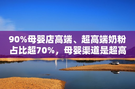 90%母婴店高端、超高端奶粉占比超70%，母婴渠道是超高端奶粉的重要推手！